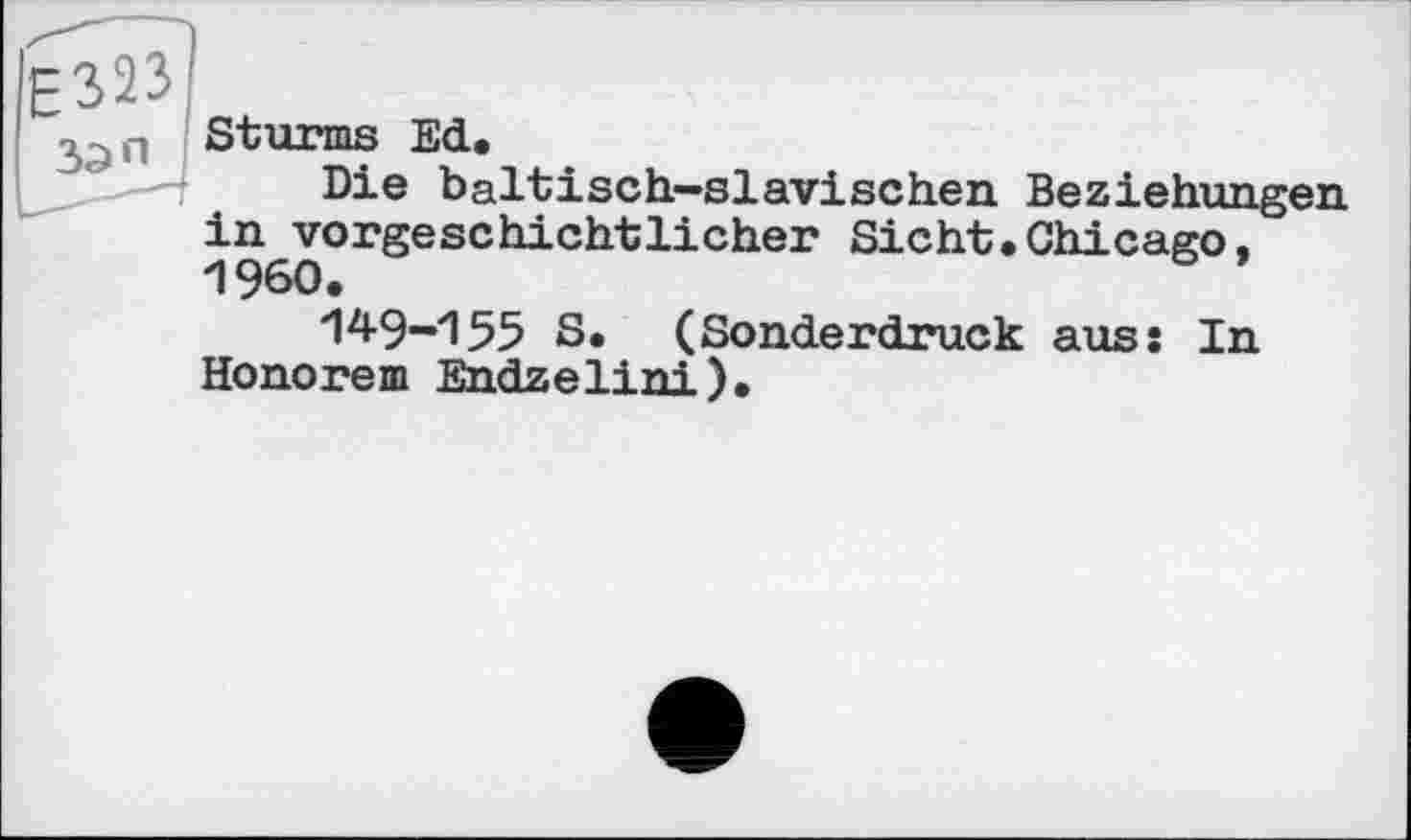 ﻿Sturms Ed.
Die baltisch—slavischen Beziehungen in vorgeschichtlicher Sicht.Chicago, I960.
149-155 S. (Sonderdruck auss In Honorem Endzelini).